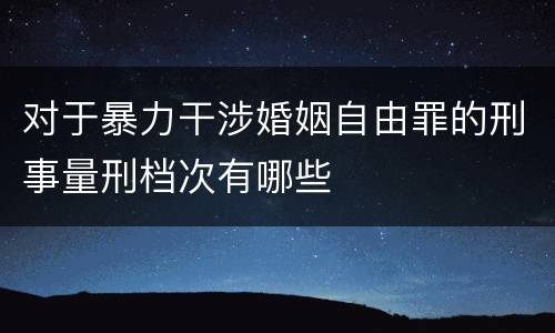 对于暴力干涉婚姻自由罪的刑事量刑档次有哪些