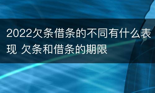2022欠条借条的不同有什么表现 欠条和借条的期限