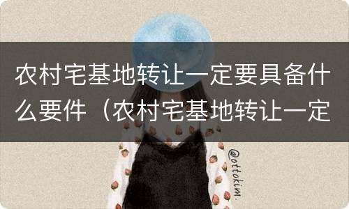 农村宅基地转让一定要具备什么要件（农村宅基地转让一定要具备什么要件吗）