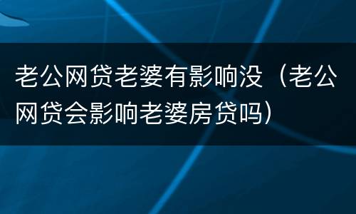 老公网贷老婆有影响没（老公网贷会影响老婆房贷吗）