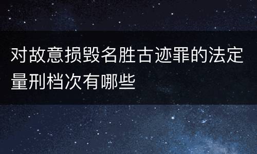 对故意损毁名胜古迹罪的法定量刑档次有哪些