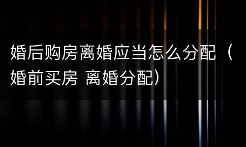 婚后购房离婚应当怎么分配（婚前买房 离婚分配）