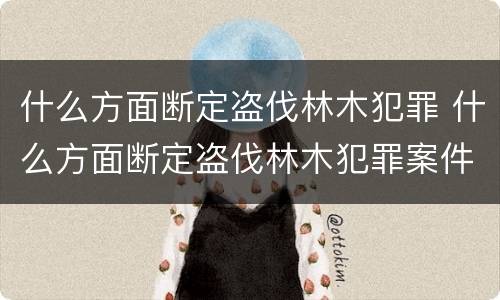 什么方面断定盗伐林木犯罪 什么方面断定盗伐林木犯罪案件