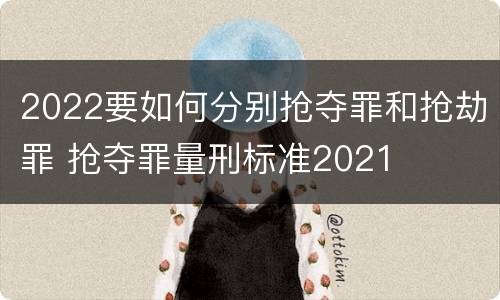 2022要如何分别抢夺罪和抢劫罪 抢夺罪量刑标准2021