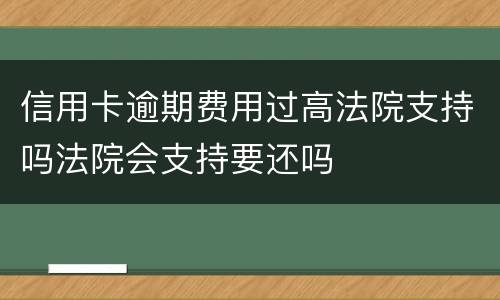 信用卡逾期费用过高法院支持吗法院会支持要还吗