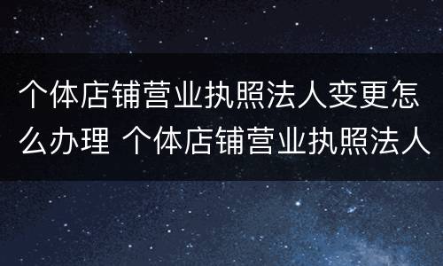 个体店铺营业执照法人变更怎么办理 个体店铺营业执照法人变更怎么办理流程