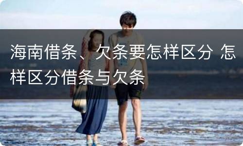 海南借条、欠条要怎样区分 怎样区分借条与欠条