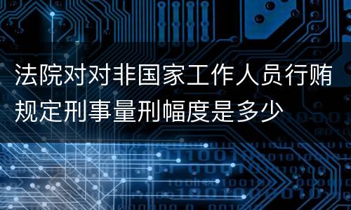 法院对对非国家工作人员行贿规定刑事量刑幅度是多少