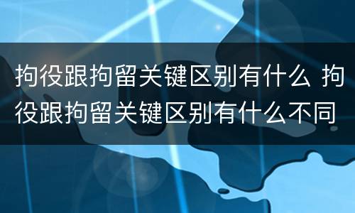 拘役跟拘留关键区别有什么 拘役跟拘留关键区别有什么不同