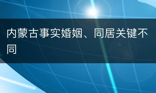 内蒙古事实婚姻、同居关键不同