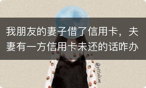 我朋友的妻子借了信用卡，夫妻有一方信用卡未还的话咋办啊
