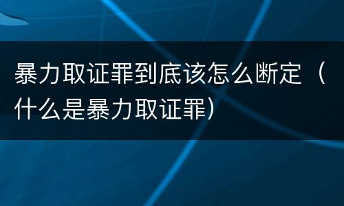 暴力取证罪到底该怎么断定（什么是暴力取证罪）