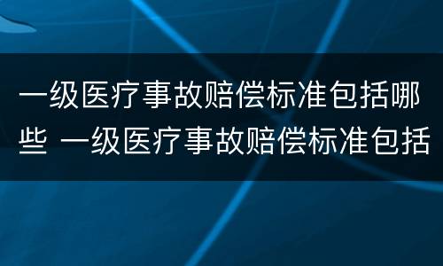 一级医疗事故赔偿标准包括哪些 一级医疗事故赔偿标准包括哪些内容