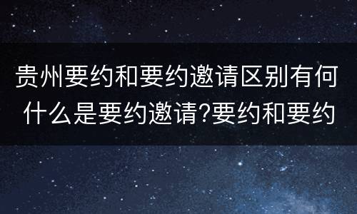 贵州要约和要约邀请区别有何 什么是要约邀请?要约和要约邀请有哪些区别?