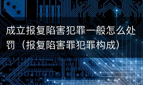 成立报复陷害犯罪一般怎么处罚（报复陷害罪犯罪构成）