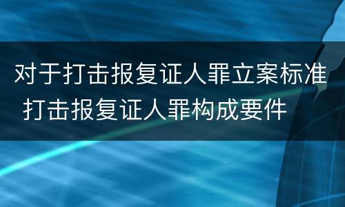 对于打击报复证人罪立案标准 打击报复证人罪构成要件