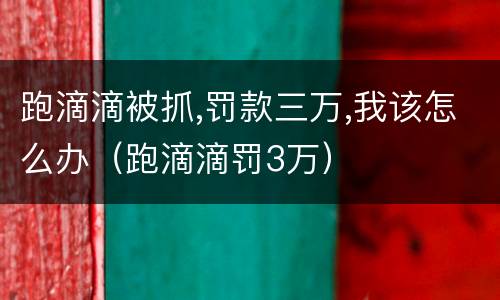 跑滴滴被抓,罚款三万,我该怎么办（跑滴滴罚3万）