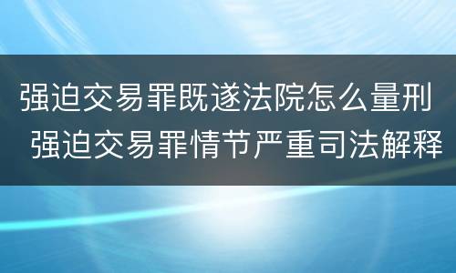 强迫交易罪既遂法院怎么量刑 强迫交易罪情节严重司法解释