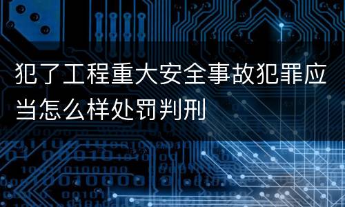 犯了工程重大安全事故犯罪应当怎么样处罚判刑