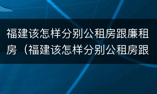 福建该怎样分别公租房跟廉租房（福建该怎样分别公租房跟廉租房呢）