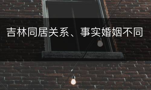 吉林同居关系、事实婚姻不同