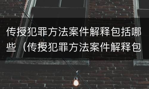 传授犯罪方法案件解释包括哪些（传授犯罪方法案件解释包括哪些方面）
