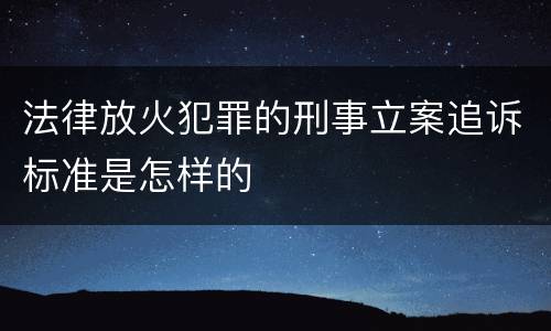 法律放火犯罪的刑事立案追诉标准是怎样的