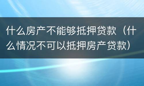 什么房产不能够抵押贷款（什么情况不可以抵押房产贷款）