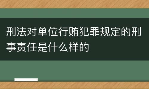刑法对单位行贿犯罪规定的刑事责任是什么样的