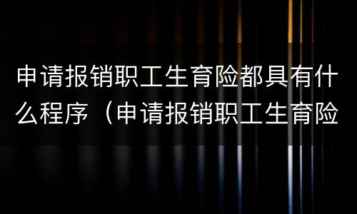申请报销职工生育险都具有什么程序（申请报销职工生育险都具有什么程序和流程）