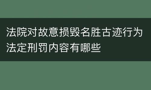 法院对故意损毁名胜古迹行为法定刑罚内容有哪些