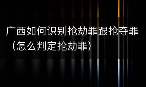 广西如何识别抢劫罪跟抢夺罪（怎么判定抢劫罪）