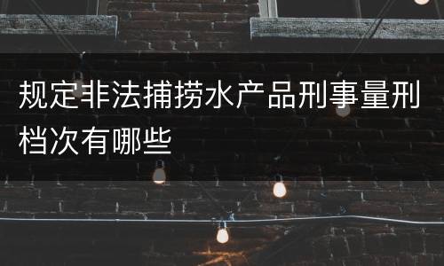 规定非法捕捞水产品刑事量刑档次有哪些