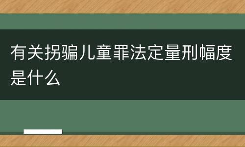 有关拐骗儿童罪法定量刑幅度是什么