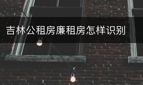 吉林公租房廉租房怎样识别