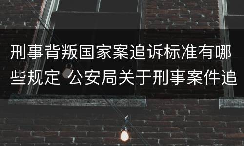 刑事背叛国家案追诉标准有哪些规定 公安局关于刑事案件追诉标准