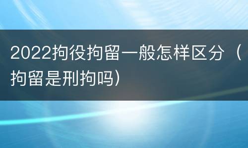 2022拘役拘留一般怎样区分（拘留是刑拘吗）