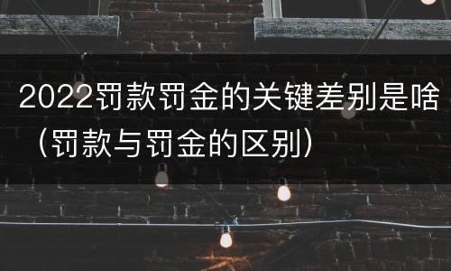 2022罚款罚金的关键差别是啥（罚款与罚金的区别）