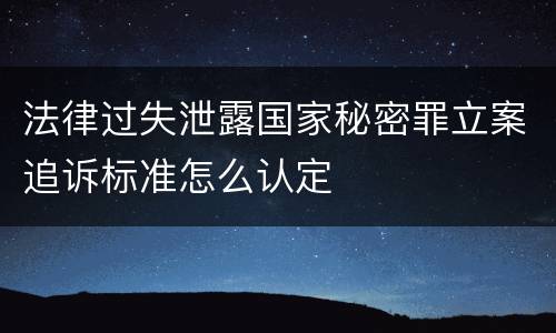 法律过失泄露国家秘密罪立案追诉标准怎么认定