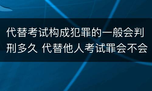 代替考试构成犯罪的一般会判刑多久 代替他人考试罪会不会逮捕