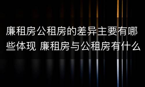 廉租房公租房的差异主要有哪些体现 廉租房与公租房有什么不同