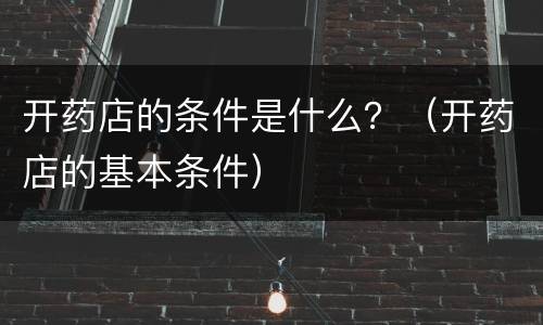 开药店的条件是什么？（开药店的基本条件）