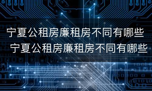 宁夏公租房廉租房不同有哪些 宁夏公租房廉租房不同有哪些政策