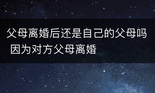 父母离婚后还是自己的父母吗 因为对方父母离婚