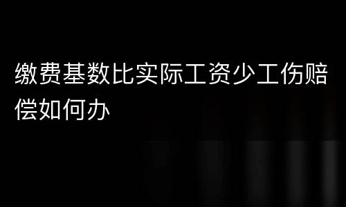 缴费基数比实际工资少工伤赔偿如何办