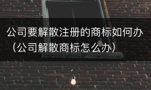 公司要解散注册的商标如何办（公司解散商标怎么办）