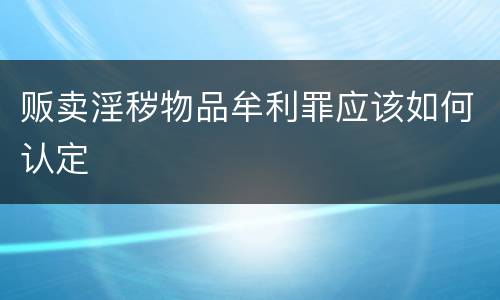 贩卖淫秽物品牟利罪应该如何认定
