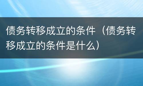 债务转移成立的条件（债务转移成立的条件是什么）