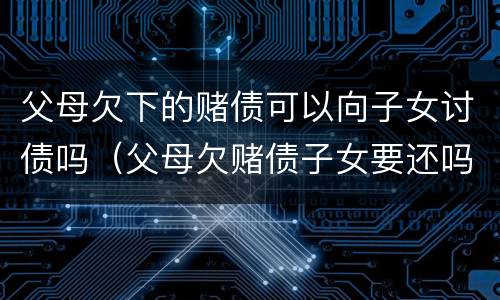父母欠下的赌债可以向子女讨债吗（父母欠赌债子女要还吗）