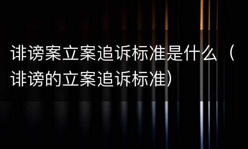 诽谤案立案追诉标准是什么（诽谤的立案追诉标准）